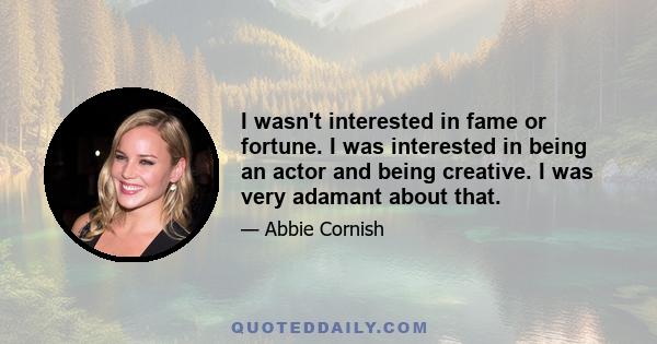 I wasn't interested in fame or fortune. I was interested in being an actor and being creative. I was very adamant about that.