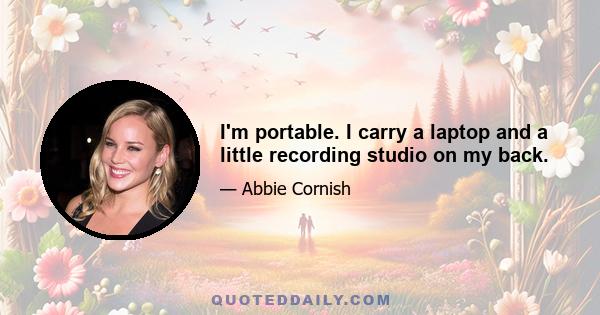 I'm portable. I carry a laptop and a little recording studio on my back.