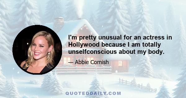 I'm pretty unusual for an actress in Hollywood because I am totally unselfconscious about my body.