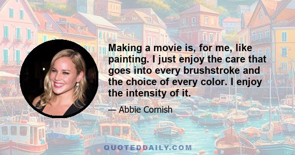 Making a movie is, for me, like painting. I just enjoy the care that goes into every brushstroke and the choice of every color. I enjoy the intensity of it.