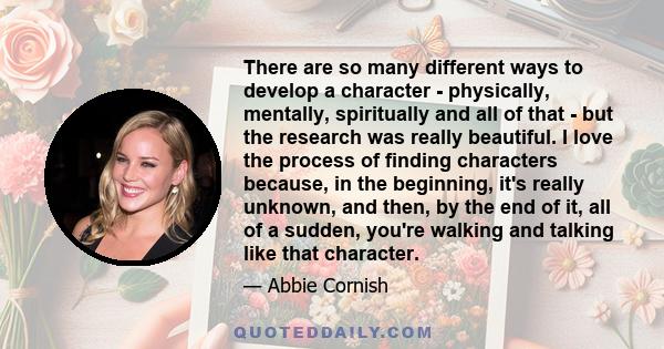 There are so many different ways to develop a character - physically, mentally, spiritually and all of that - but the research was really beautiful. I love the process of finding characters because, in the beginning,