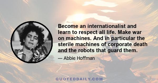 Become an internationalist and learn to respect all life. Make war on machines. And in particular the sterile machines of corporate death and the robots that guard them.