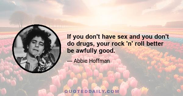 If you don't have sex and you don't do drugs, your rock 'n' roll better be awfully good.