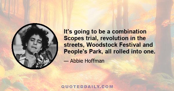 It's going to be a combination Scopes trial, revolution in the streets, Woodstock Festival and People's Park, all rolled into one.