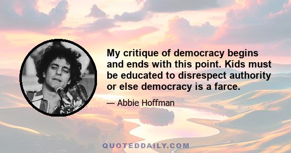 My critique of democracy begins and ends with this point. Kids must be educated to disrespect authority or else democracy is a farce.