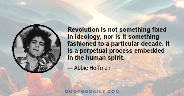 Revolution is not something fixed in ideology, nor is it something fashioned to a particular decade. It is a perpetual process embedded in the human spirit.