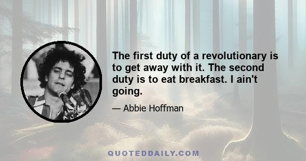 The first duty of a revolutionary is to get away with it. The second duty is to eat breakfast. I ain't going.