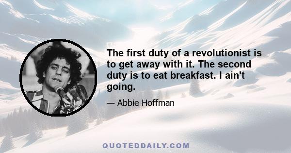 The first duty of a revolutionist is to get away with it. The second duty is to eat breakfast. I ain't going.