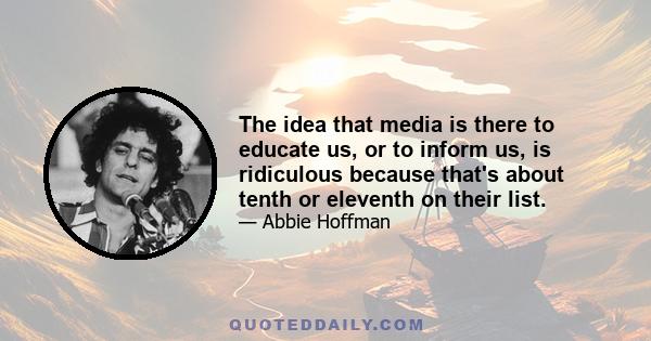 The idea that media is there to educate us, or to inform us, is ridiculous because that's about tenth or eleventh on their list.