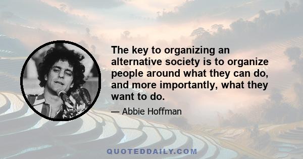 The key to organizing an alternative society is to organize people around what they can do, and more importantly, what they want to do.