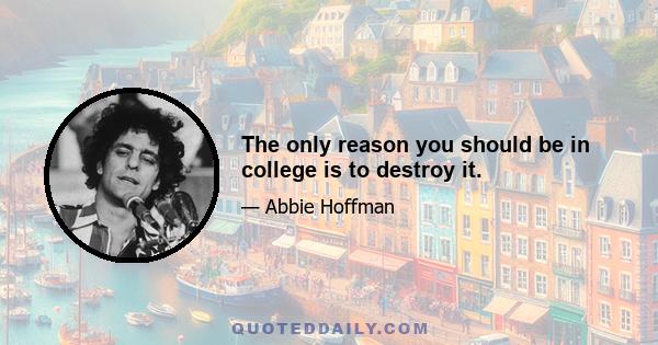 The only reason you should be in college is to destroy it.