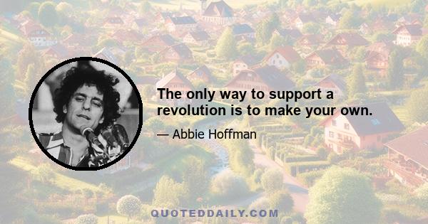 The only way to support a revolution is to make your own.