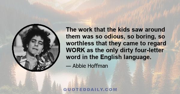 The work that the kids saw around them was so odious, so boring, so worthless that they came to regard WORK as the only dirty four-letter word in the English language.