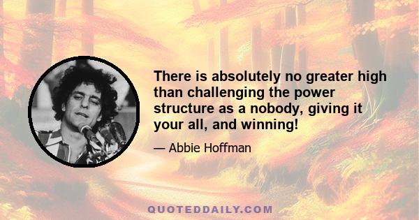 There is absolutely no greater high than challenging the power structure as a nobody, giving it your all, and winning!