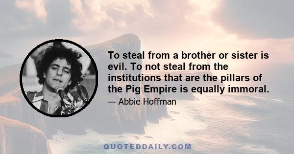 To steal from a brother or sister is evil. To not steal from the institutions that are the pillars of the Pig Empire is equally immoral.