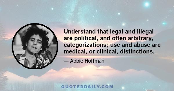 Understand that legal and illegal are political, and often arbitrary, categorizations; use and abuse are medical, or clinical, distinctions.