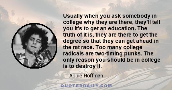 Usually when you ask somebody in college why they are there, they'll tell you it's to get an education. The truth of it is, they are there to get the degree so that they can get ahead in the rat race. Too many college