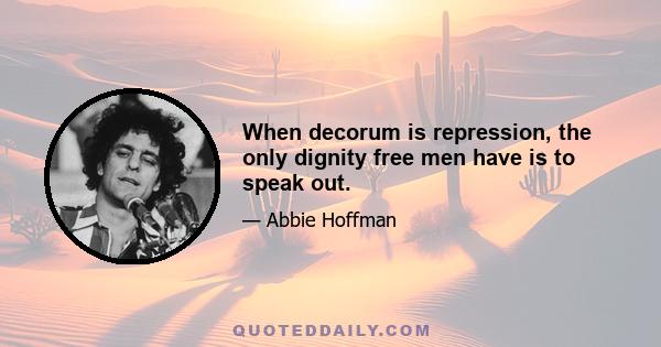 When decorum is repression, the only dignity free men have is to speak out.