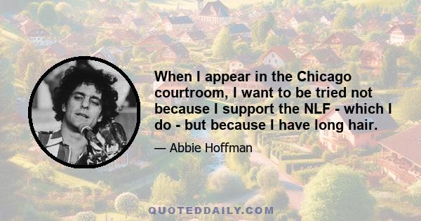 When I appear in the Chicago courtroom, I want to be tried not because I support the NLF - which I do - but because I have long hair.