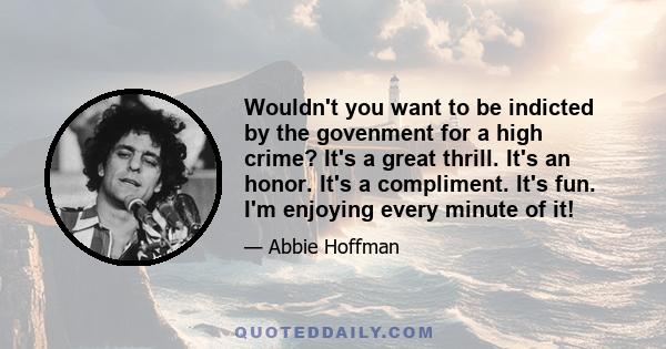 Wouldn't you want to be indicted by the govenment for a high crime? It's a great thrill. It's an honor. It's a compliment. It's fun. I'm enjoying every minute of it!