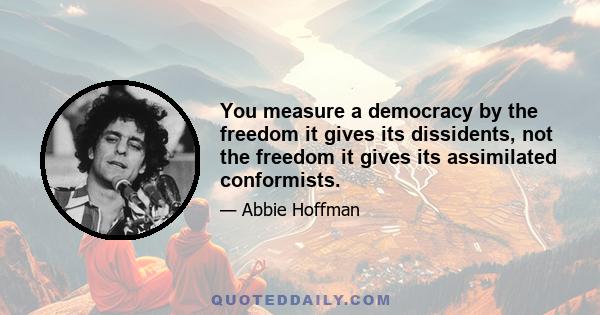 You measure a democracy by the freedom it gives its dissidents, not the freedom it gives its assimilated conformists.