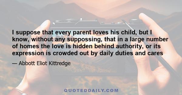 I suppose that every parent loves his child, but I know, without any suppossing, that in a large number of homes the love is hidden behind authority, or its expression is crowded out by daily duties and cares