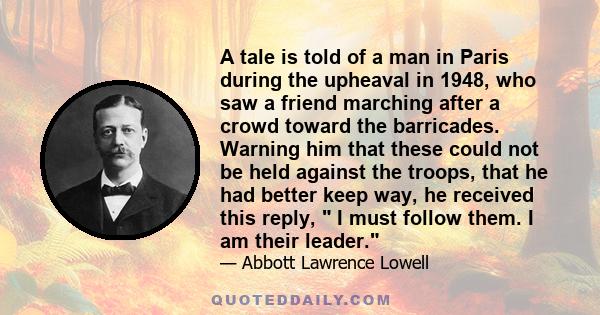 A tale is told of a man in Paris during the upheaval in 1948, who saw a friend marching after a crowd toward the barricades. Warning him that these could not be held against the troops, that he had better keep way, he