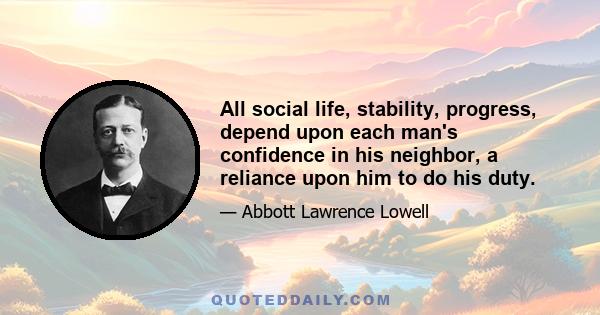 All social life, stability, progress, depend upon each man's confidence in his neighbor, a reliance upon him to do his duty.