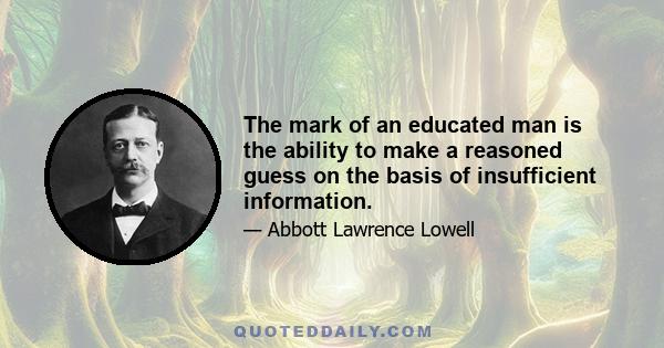 The mark of an educated man is the ability to make a reasoned guess on the basis of insufficient information.