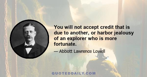 You will not accept credit that is due to another, or harbor jealousy of an explorer who is more fortunate.