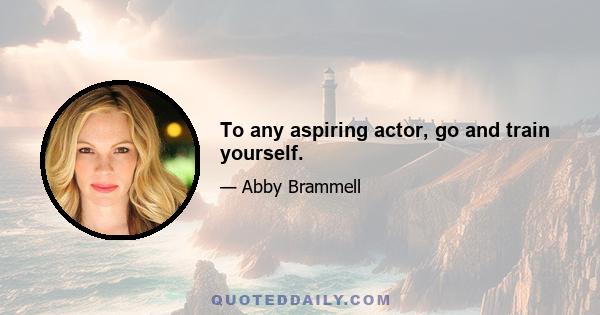 To any aspiring actor, go and train yourself.