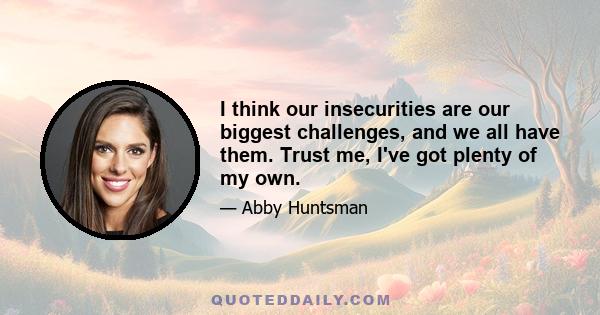 I think our insecurities are our biggest challenges, and we all have them. Trust me, I've got plenty of my own.