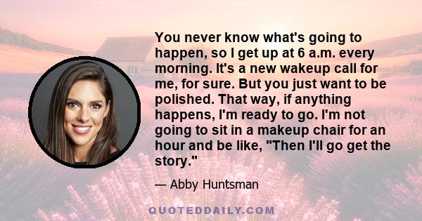 You never know what's going to happen, so I get up at 6 a.m. every morning. It's a new wakeup call for me, for sure. But you just want to be polished. That way, if anything happens, I'm ready to go. I'm not going to sit 