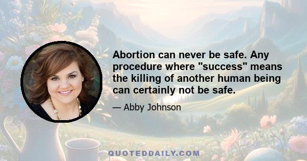 Abortion can never be safe. Any procedure where success means the killing of another human being can certainly not be safe.