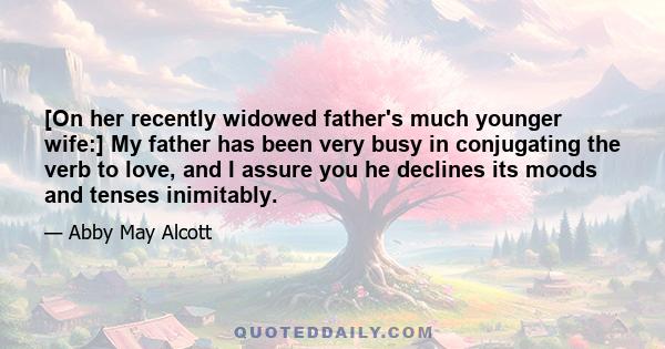 [On her recently widowed father's much younger wife:] My father has been very busy in conjugating the verb to love, and I assure you he declines its moods and tenses inimitably.