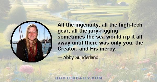 All the ingenuity, all the high-tech gear, all the jury-rigging sometimes the sea would rip it all away until there was only you, the Creator, and His mercy.