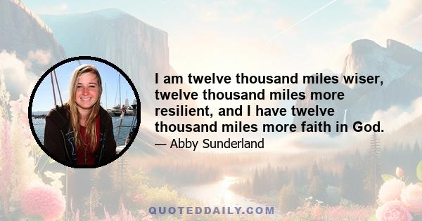 I am twelve thousand miles wiser, twelve thousand miles more resilient, and I have twelve thousand miles more faith in God.