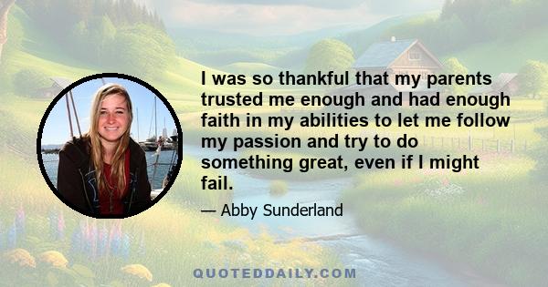 I was so thankful that my parents trusted me enough and had enough faith in my abilities to let me follow my passion and try to do something great, even if I might fail.