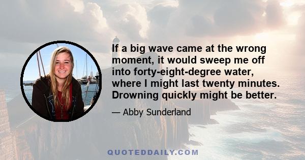 If a big wave came at the wrong moment, it would sweep me off into forty-eight-degree water, where I might last twenty minutes. Drowning quickly might be better.