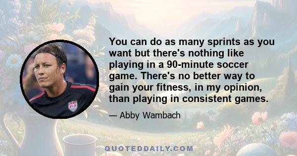 You can do as many sprints as you want but there's nothing like playing in a 90-minute soccer game. There's no better way to gain your fitness, in my opinion, than playing in consistent games.