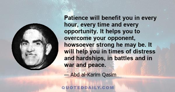 Patience will benefit you in every hour, every time and every opportunity. It helps you to overcome your opponent, howsoever strong he may be. It will help you in times of distress and hardships, in battles and in war