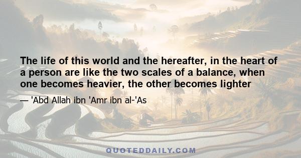 The life of this world and the hereafter, in the heart of a person are like the two scales of a balance, when one becomes heavier, the other becomes lighter