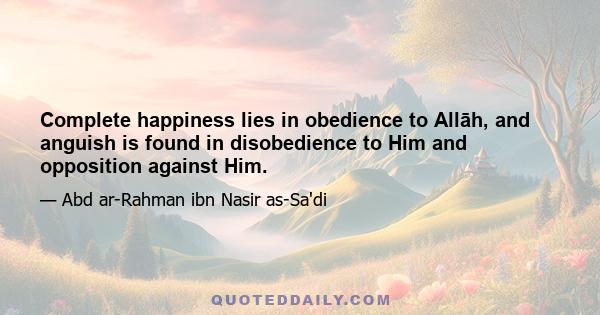 Complete happiness lies in obedience to Allāh, and anguish is found in disobedience to Him and opposition against Him.