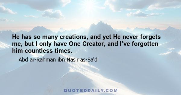 He has so many creations, and yet He never forgets me, but I only have One Creator, and I’ve forgotten him countless times.