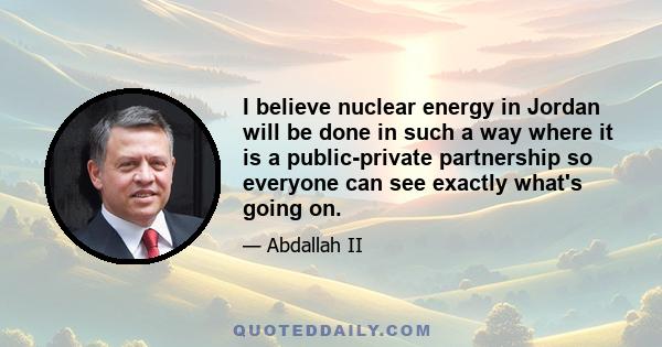 I believe nuclear energy in Jordan will be done in such a way where it is a public-private partnership so everyone can see exactly what's going on.