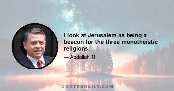 I look at Jerusalem as being a beacon for the three monotheistic religions.