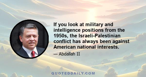 If you look at military and intelligence positions from the 1950s, the Israeli-Palestinian conflict has always been against American national interests.