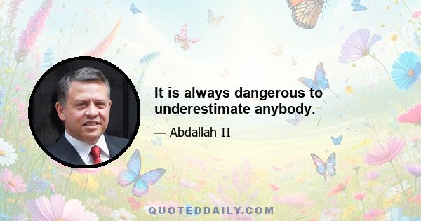 It is always dangerous to underestimate anybody.