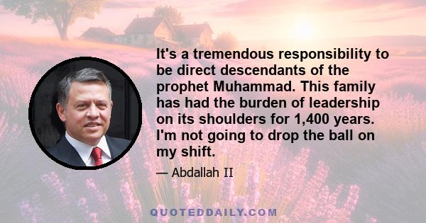 It's a tremendous responsibility to be direct descendants of the prophet Muhammad. This family has had the burden of leadership on its shoulders for 1,400 years. I'm not going to drop the ball on my shift.