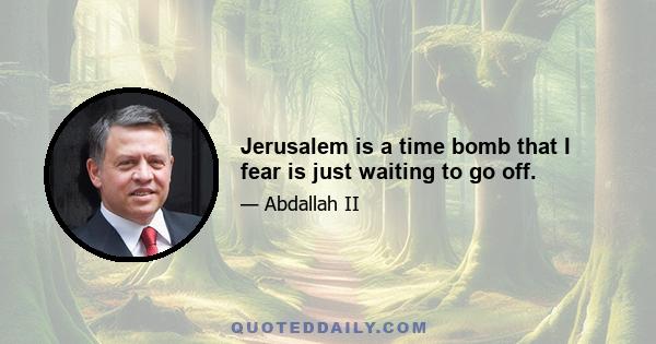 Jerusalem is a time bomb that I fear is just waiting to go off.